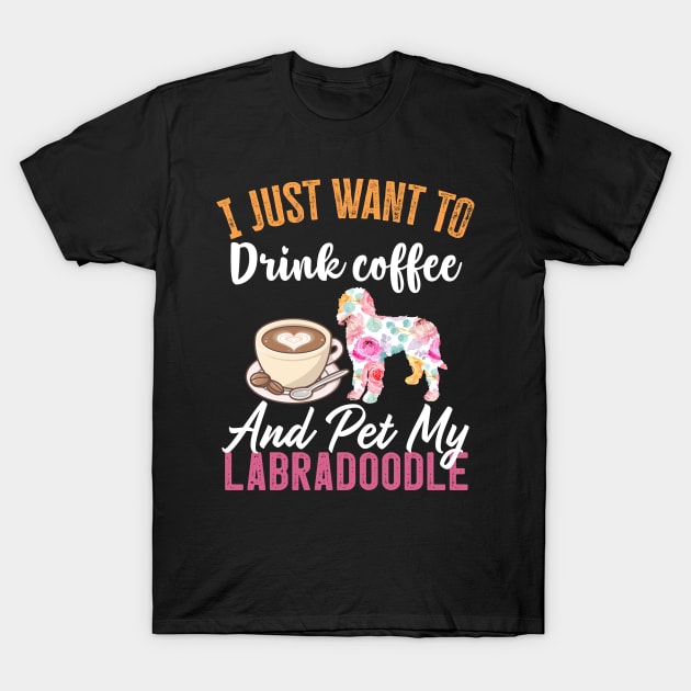 Funny Dog & Coffee Lovers Gift - I Just Want to Drink Coffee and Pet My Labradoodle T-Shirt by TeePalma